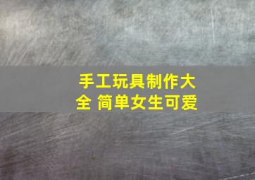 手工玩具制作大全 简单女生可爱